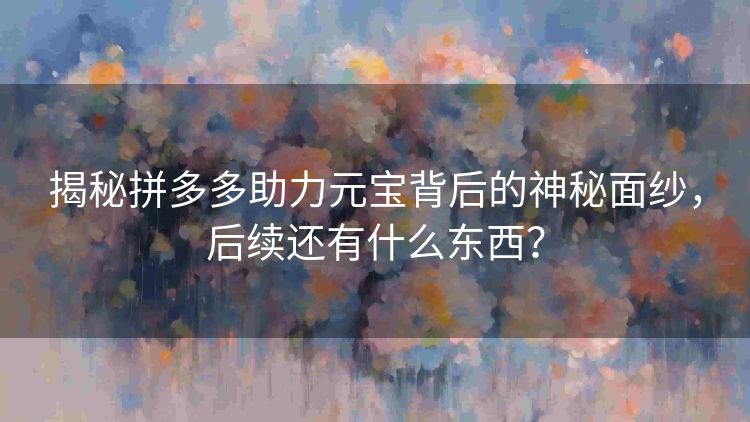 揭秘拼多多助力元宝背后的神秘面纱，后续还有什么东西？