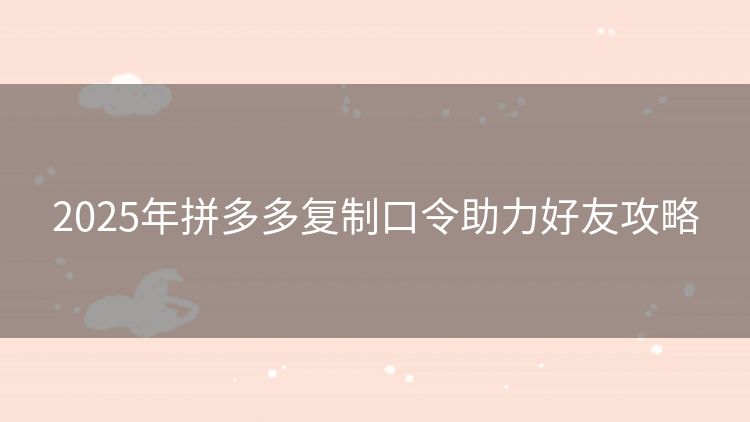 2025年拼多多复制口令助力好友攻略 2025年拼多多复制口令助力好友攻略