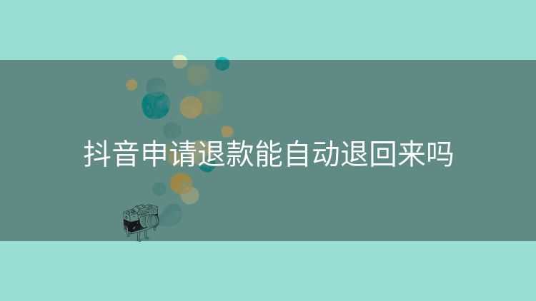抖音申请退款能自动退回来吗