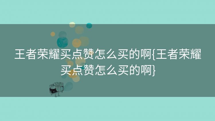 王者荣耀买点赞怎么买的啊{王者荣耀买点赞怎么买的啊} 王者荣耀买点赞怎么买的啊{王者荣耀买点赞怎么买的啊}