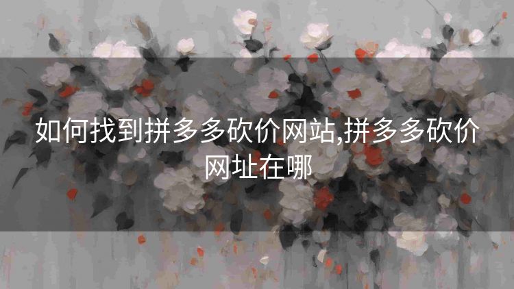如何找到拼多多砍价网站,拼多多砍价网址在哪 如何找到拼多多砍价网站,拼多多砍价网址在哪