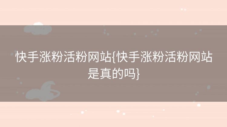 快手涨粉活粉网站{快手涨粉活粉网站是真的吗}