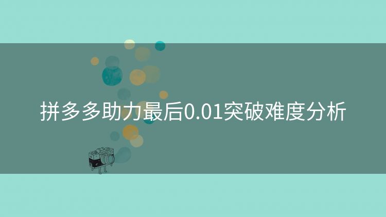 拼多多助力最后0.01突破难度分析 拼多多助力最后0.01突破难度分析