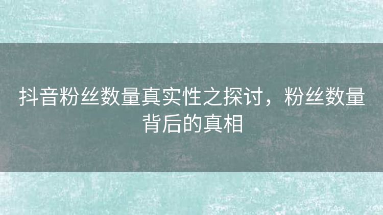 抖音粉丝数量真实性之探讨,粉丝数量背后的真相 抖音粉丝数量真实性之探讨,粉丝数量背后的真相