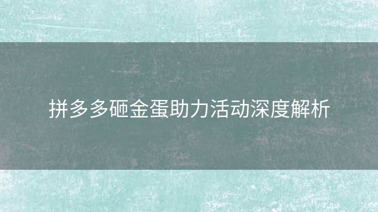 拼多多砸金蛋助力活动深度解析