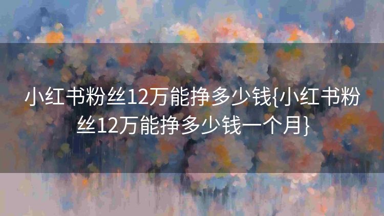 小红书粉丝12万能挣多少钱{小红书粉丝12万能挣多少钱一个月} 小红书粉丝12万能挣多少钱{小红书粉丝12万能挣多少钱一个月}