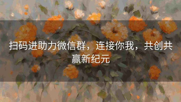 扫码进助力微信群,连接你我,共创共赢新纪元 扫码进助力微信群,连接你我,共创共赢新纪元
