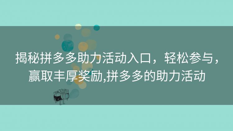 揭秘拼多多助力活动入口,轻松参与,赢取丰厚奖励,拼多多的助力活动 揭秘拼多多助力活动入口,轻松参与,赢取丰厚奖励,拼多多的助力活动