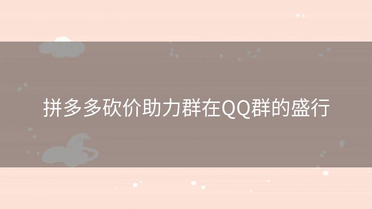 拼多多砍价助力群在QQ群的盛行 拼多多砍价助力群在QQ群的盛行