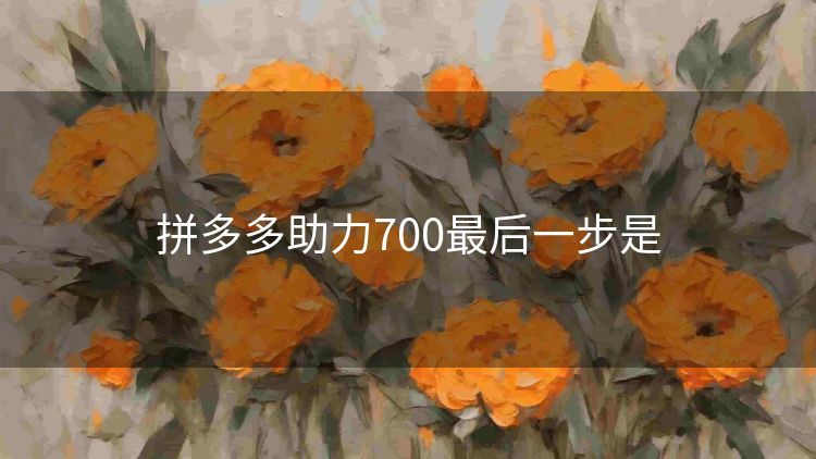 拼多多助力700最后一步是 拼多多助力700最后一步是