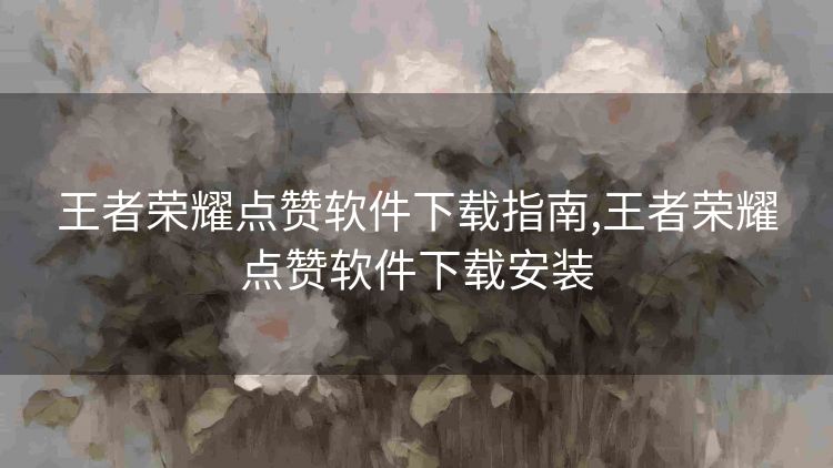王者荣耀点赞软件下载指南,王者荣耀点赞软件下载安装 王者荣耀点赞软件下载指南,王者荣耀点赞软件下载安装