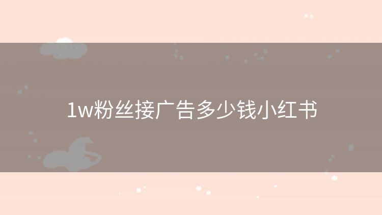 1w粉丝接广告多少钱小红书