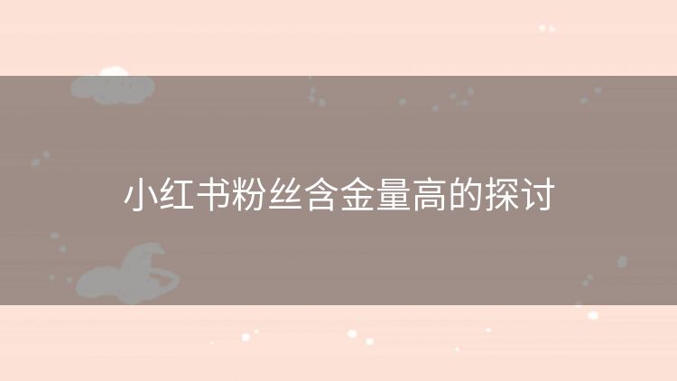 小红书粉丝含金量高的探讨 小红书粉丝含金量高的探讨