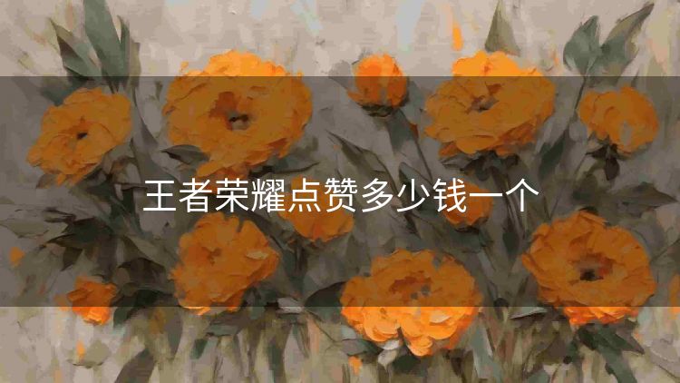 王者荣耀点赞多少钱一个 王者荣耀点赞多少钱一个
