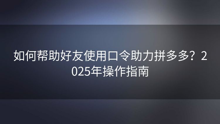 如何帮助好友使用口令助力拼多多?2025年操作指南 如何帮助好友使用口令助力拼多多?2025年操作指南
