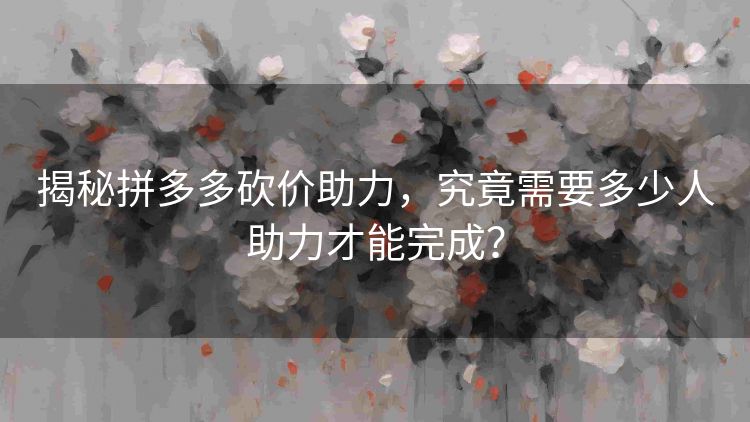 揭秘拼多多砍价助力,究竟需要多少人助力才能完成? 揭秘拼多多砍价助力,究竟需要多少人助力才能完成?