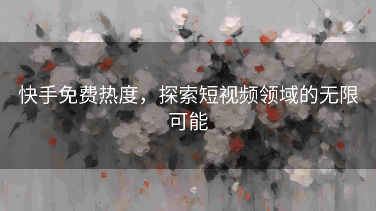 快手免费热度,探索短视频领域的无限可能 快手免费热度,探索短视频领域的无限可能