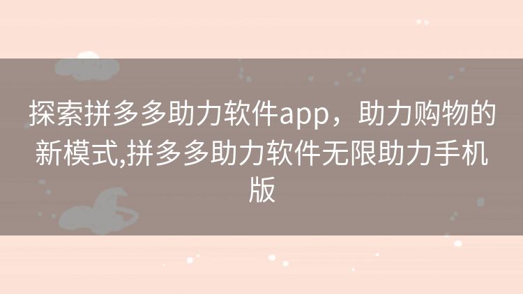 探索拼多多助力软件app,助力购物的新模式,拼多多助力软件无限助力手机版 探索拼多多助力软件app,助力购物的新模式,拼多多助力软件无限助力手机版