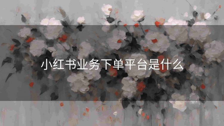 小红书业务下单平台是什么 小红书业务下单平台是什么