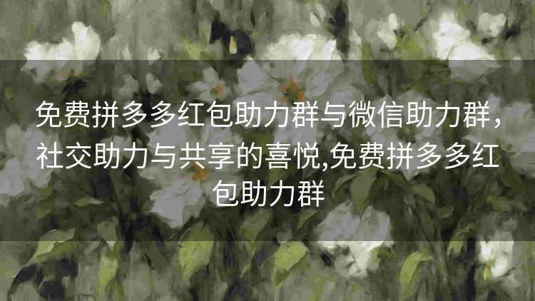 免费拼多多红包助力群与微信助力群,社交助力与共享的喜悦,免费拼多多红包助力群 免费拼多多红包助力群与微信助力群,社交助力与共享的喜悦,免费拼多多红包助力群