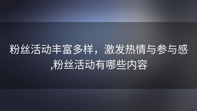 粉丝活动丰富多样，激发热情与参与感,粉丝活动有哪些内容
