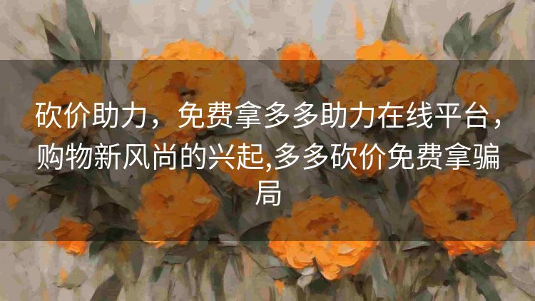 砍价助力,免费拿多多助力在线平台,购物新风尚的兴起,多多砍价免费拿骗局 砍价助力,免费拿多多助力在线平台,购物新风尚的兴起,多多砍价免费拿骗局