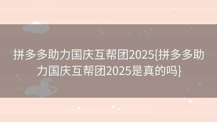 拼多多助力国庆互帮团2025{拼多多助力国庆互帮团2025是真的吗}