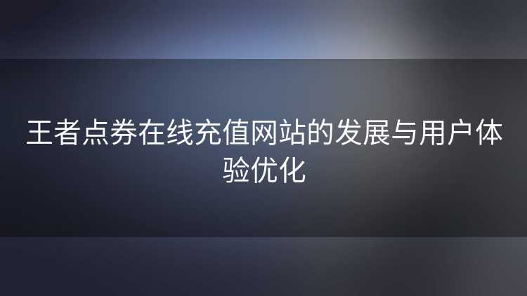 王者点券在线充值网站的发展与用户体验优化