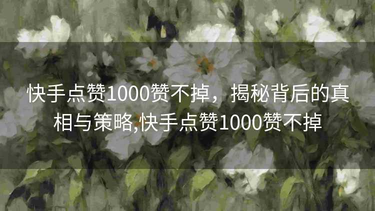 快手点赞1000赞不掉,揭秘背后的真相与策略,快手点赞1000赞不掉 快手点赞1000赞不掉,揭秘背后的真相与策略,快手点赞1000赞不掉
