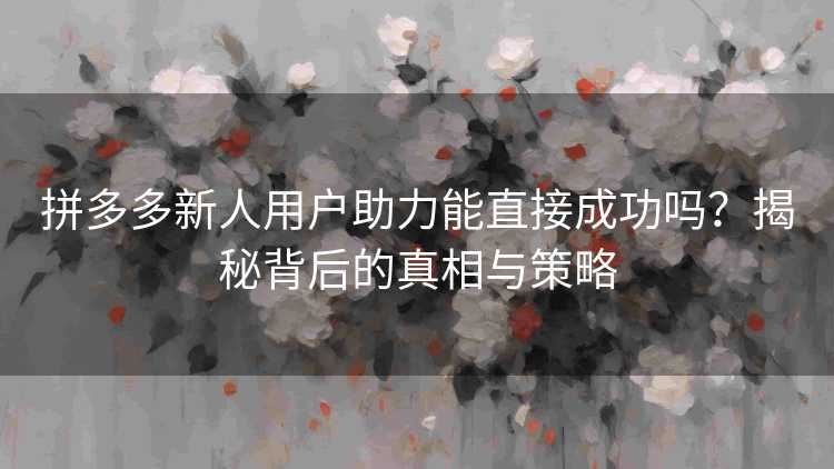 拼多多新人用户助力能直接成功吗？揭秘背后的真相与策略