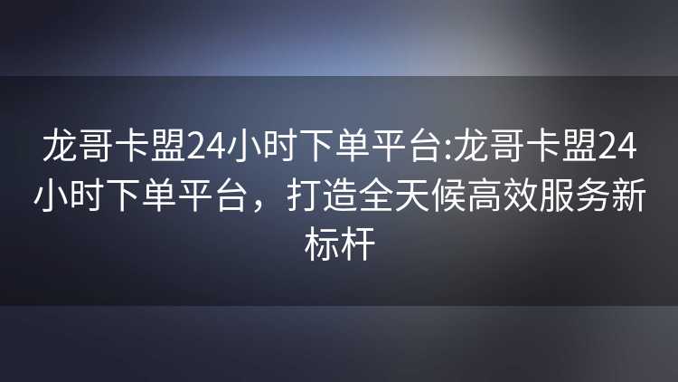 龙哥卡盟24小时下单平台:龙哥卡盟24小时下单平台,打造全天候高效服务新标杆 龙哥卡盟24小时下单平台:龙哥卡盟24小时下单平台,打造全天候高效服务新标杆