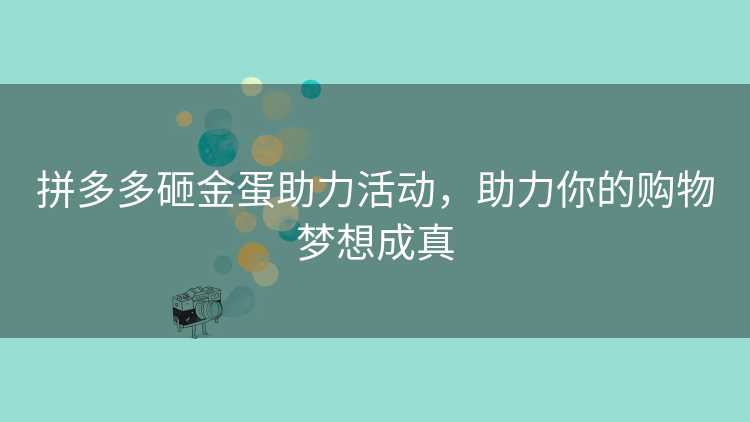 拼多多砸金蛋助力活动,助力你的购物梦想成真 拼多多砸金蛋助力活动,助力你的购物梦想成真