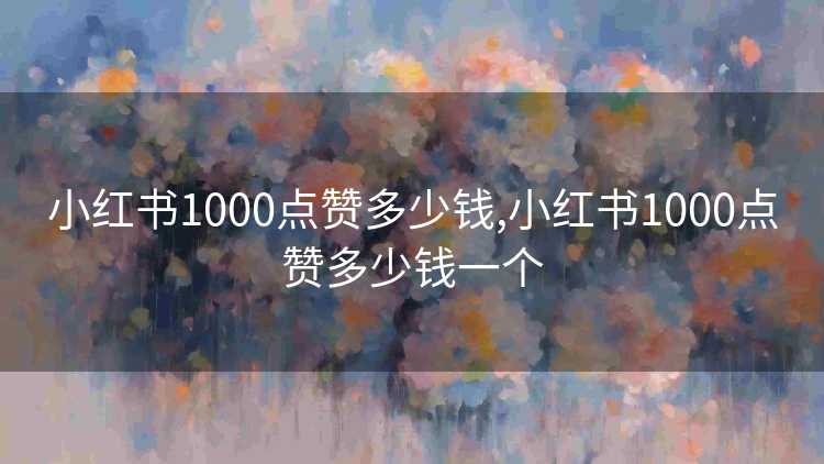 小红书1000点赞多少钱,小红书1000点赞多少钱一个