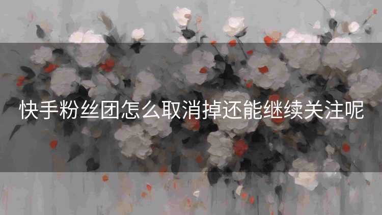 快手粉丝团怎么取消掉还能继续关注呢