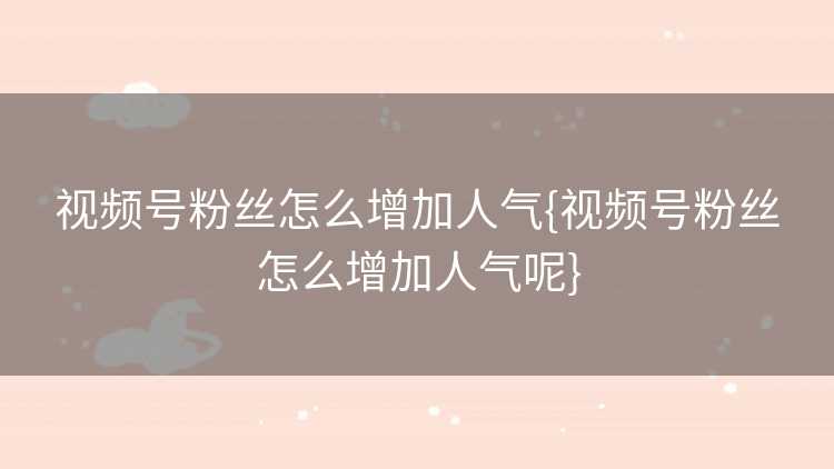 视频号粉丝怎么增加人气{视频号粉丝怎么增加人气呢}