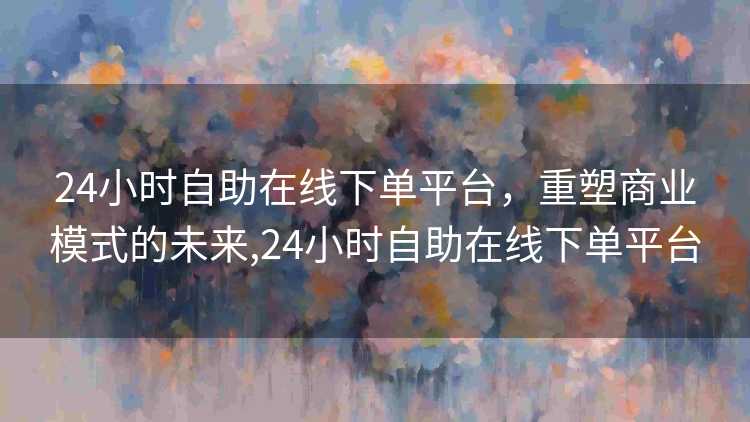 24小时自助在线下单平台，重塑商业模式的未来,24小时自助在线下单平台