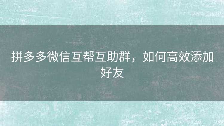 拼多多微信互帮互助群，如何高效添加好友