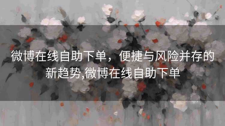 微博在线自助下单，便捷与风险并存的新趋势,微博在线自助下单