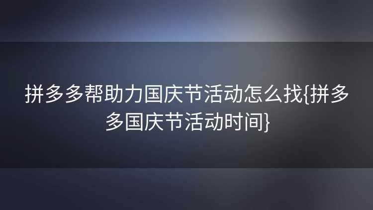 拼多多帮助力国庆节活动怎么找{拼多多国庆节活动时间} 拼多多帮助力国庆节活动怎么找{拼多多国庆节活动时间}