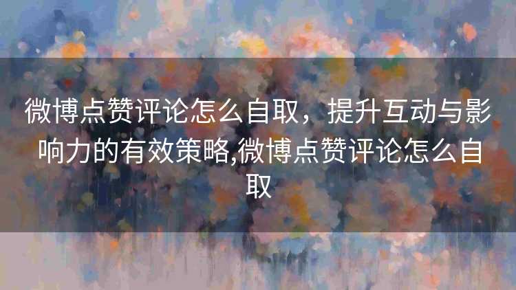 微博点赞评论怎么自取,提升互动与影响力的有效策略,微博点赞评论怎么自取 微博点赞评论怎么自取,提升互动与影响力的有效策略,微博点赞评论怎么自取