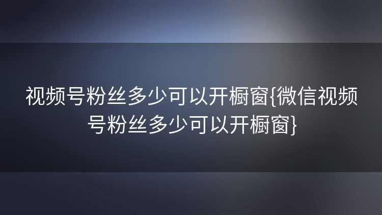视频号粉丝多少可以开橱窗{微信视频号粉丝多少可以开橱窗}
