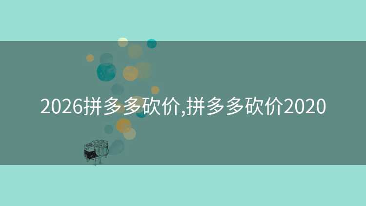 2026拼多多砍价,拼多多砍价2020