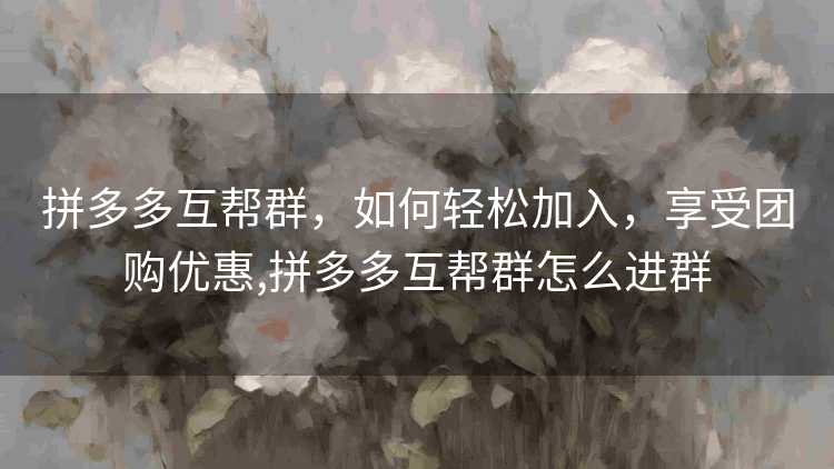 拼多多互帮群，如何轻松加入，享受团购优惠,拼多多互帮群怎么进群