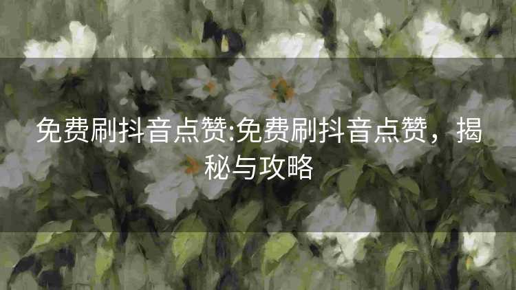 免费刷抖音点赞:免费刷抖音点赞,揭秘与攻略 免费刷抖音点赞:免费刷抖音点赞,揭秘与攻略