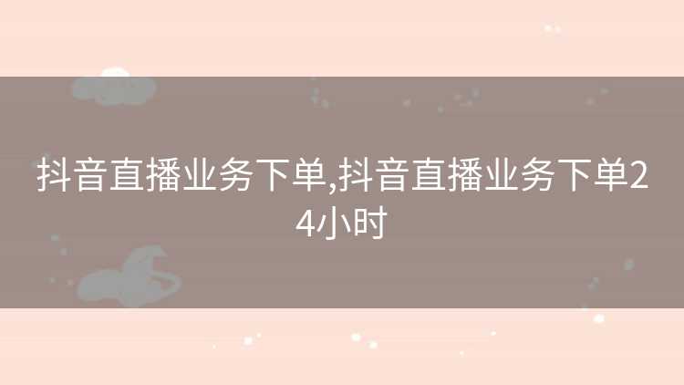抖音直播业务下单,抖音直播业务下单24小时