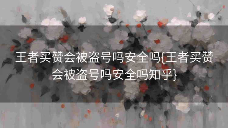 王者买赞会被盗号吗安全吗{王者买赞会被盗号吗安全吗知乎}