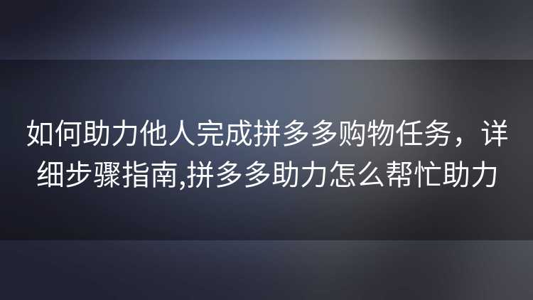 如何助力他人完成拼多多购物任务,详细步骤指南,拼多多助力怎么帮忙助力 如何助力他人完成拼多多购物任务,详细步骤指南,拼多多助力怎么帮忙助力