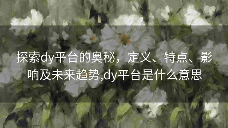探索dy平台的奥秘，定义、特点、影响及未来趋势,dy平台是什么意思