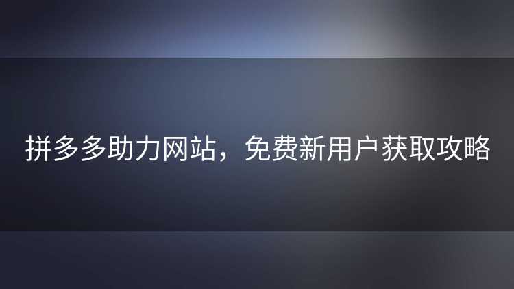拼多多助力网站,免费新用户获取攻略 拼多多助力网站,免费新用户获取攻略