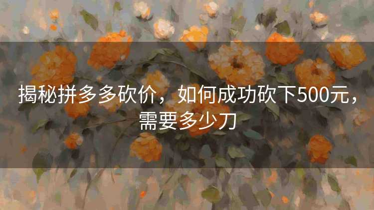 揭秘拼多多砍价,如何成功砍下500元,需要多少刀 揭秘拼多多砍价,如何成功砍下500元,需要多少刀